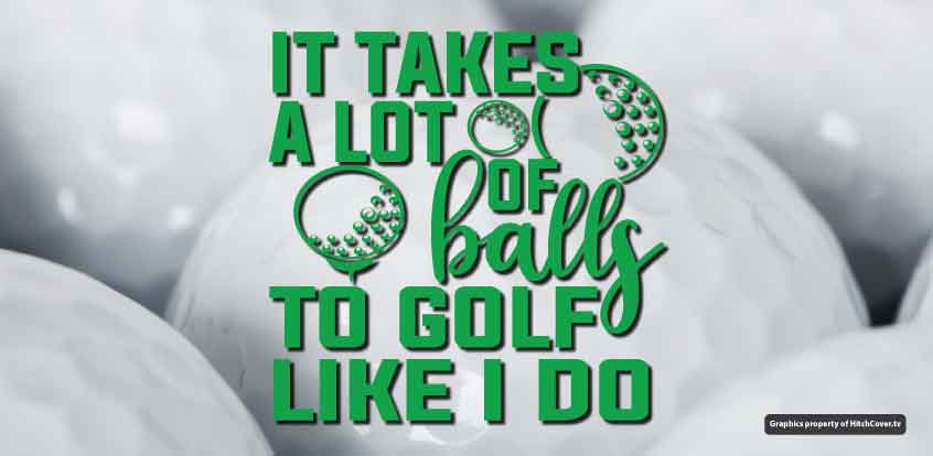 It Takes a Lot of Balls to Golf Like I Do